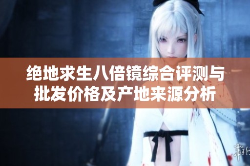 绝地求生八倍镜综合评测与批发价格及产地来源分析