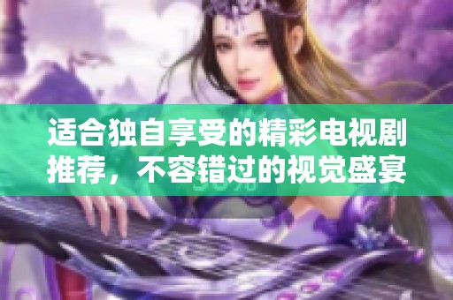 适合独自享受的精彩电视剧推荐，不容错过的视觉盛宴