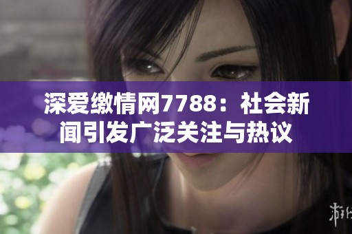 深爱缴情网7788：社会新闻引发广泛关注与热议
