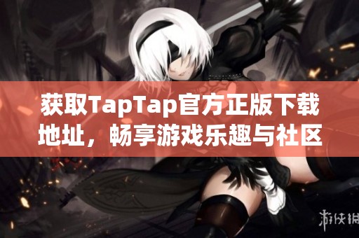 获取TapTap官方正版下载地址，畅享游戏乐趣与社区互动