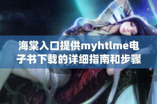 海棠入口提供myhtlme电子书下载的详细指南和步骤