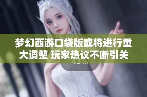 梦幻西游口袋版或将进行重大调整 玩家热议不断引关注