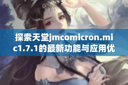 探索天堂jmcomicron.mic1.7.1的最新功能与应用优势