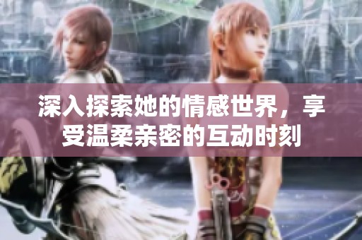 深入探索她的情感世界，享受温柔亲密的互动时刻