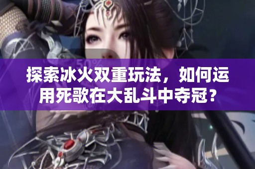 探索冰火双重玩法，如何运用死歌在大乱斗中夺冠？