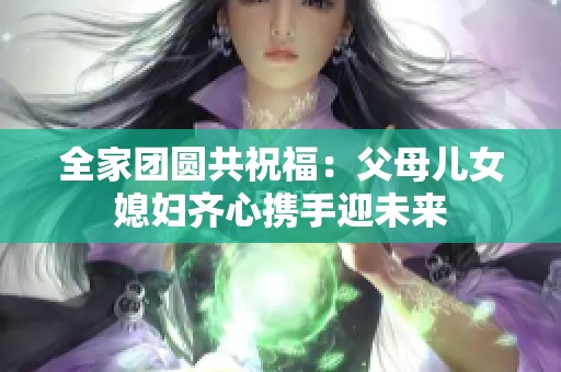 全家团圆共祝福：父母儿女媳妇齐心携手迎未来