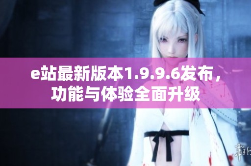 e站最新版本1.9.9.6发布，功能与体验全面升级