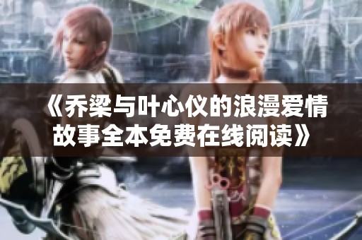 《乔梁与叶心仪的浪漫爱情故事全本免费在线阅读》