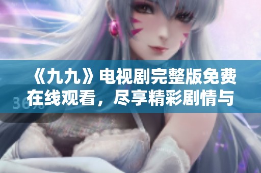 《九九》电视剧完整版免费在线观看，尽享精彩剧情与感人故事