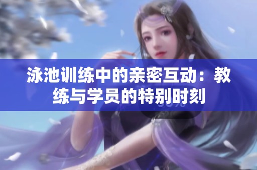 泳池训练中的亲密互动：教练与学员的特别时刻