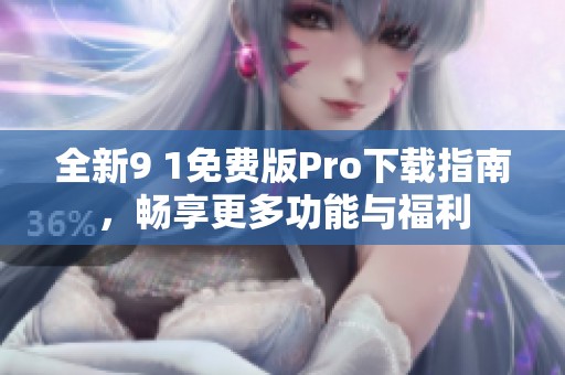 全新9 1免费版Pro下载指南，畅享更多功能与福利