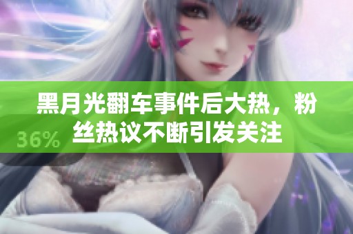 黑月光翻车事件后大热，粉丝热议不断引发关注