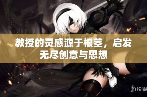教授的灵感源于根茎，启发无尽创意与思想