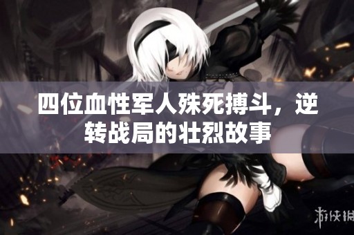 四位血性军人殊死搏斗，逆转战局的壮烈故事