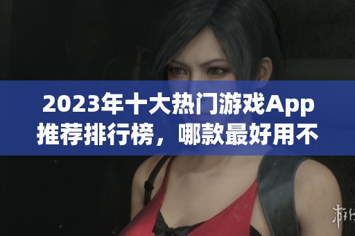 2023年十大热门游戏App推荐排行榜，哪款最好用不容错过