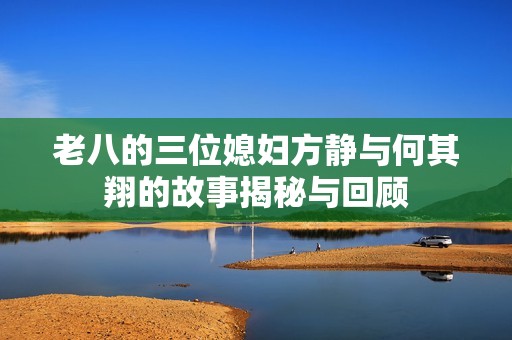 老八的三位媳妇方静与何其翔的故事揭秘与回顾