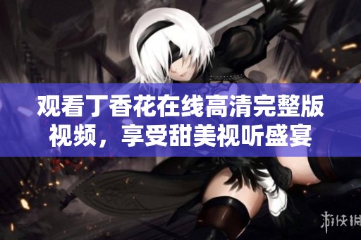 观看丁香花在线高清完整版视频，享受甜美视听盛宴