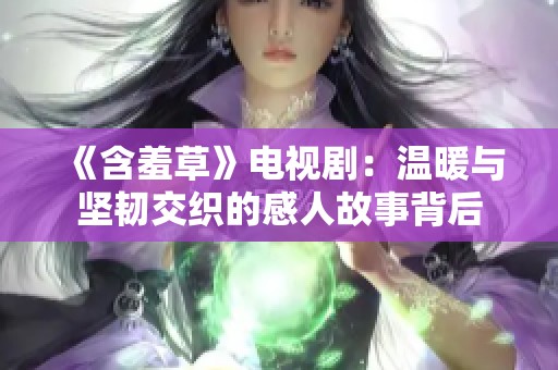 《含羞草》电视剧：温暖与坚韧交织的感人故事背后