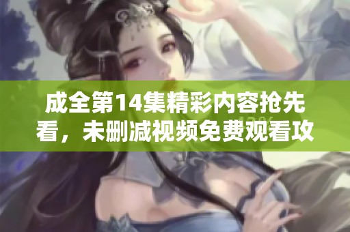 成全第14集精彩内容抢先看，未删减视频免费观看攻略