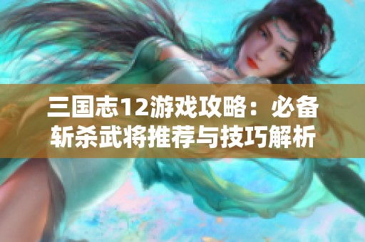 三国志12游戏攻略：必备斩杀武将推荐与技巧解析
