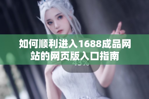 如何顺利进入1688成品网站的网页版入口指南