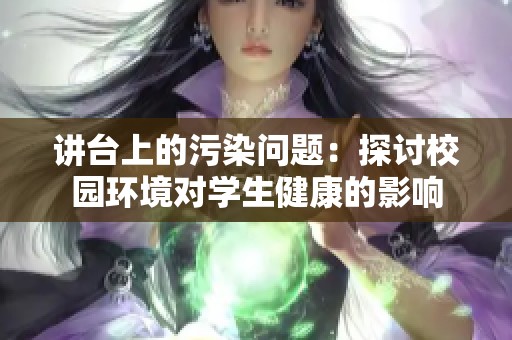 讲台上的污染问题：探讨校园环境对学生健康的影响