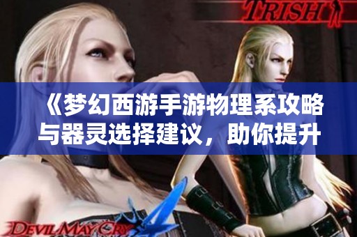 《梦幻西游手游物理系攻略与器灵选择建议，助你提升输出效果》