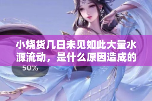 小烧货几日未见如此大量水源流动，是什么原因造成的？