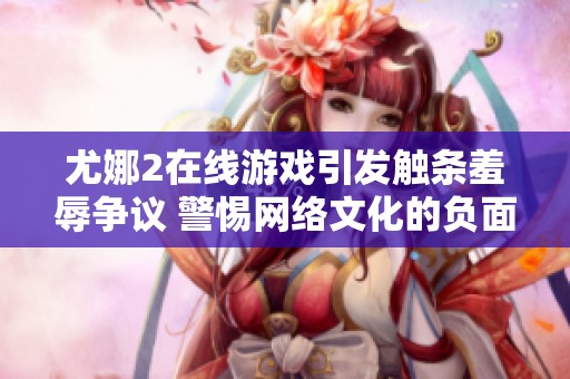 尤娜2在线游戏引发触条羞辱争议 警惕网络文化的负面影响