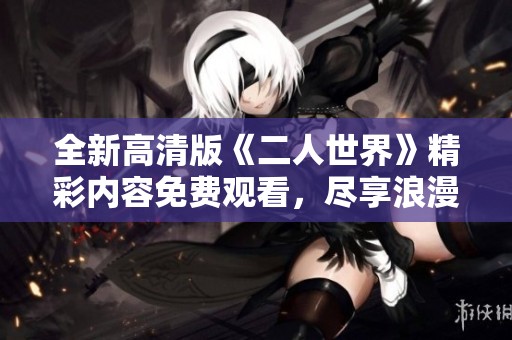 全新高清版《二人世界》精彩内容免费观看，尽享浪漫时刻
