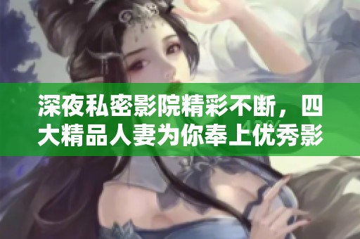 深夜私密影院精彩不断，四大精品人妻为你奉上优秀影片