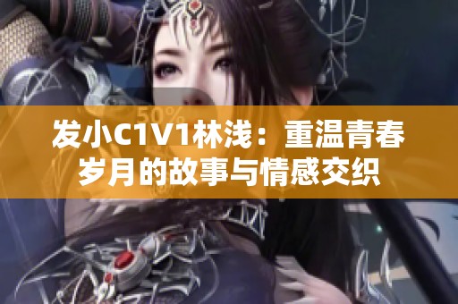 发小C1V1林浅：重温青春岁月的故事与情感交织