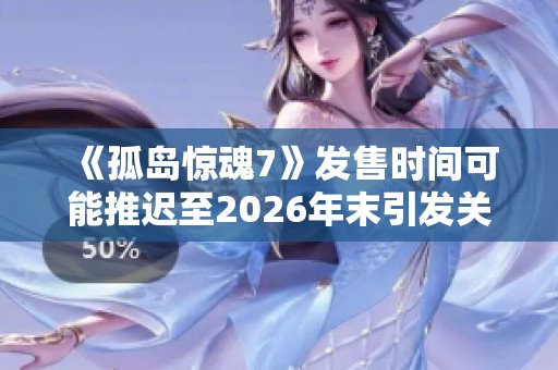 《孤岛惊魂7》发售时间可能推迟至2026年末引发关注