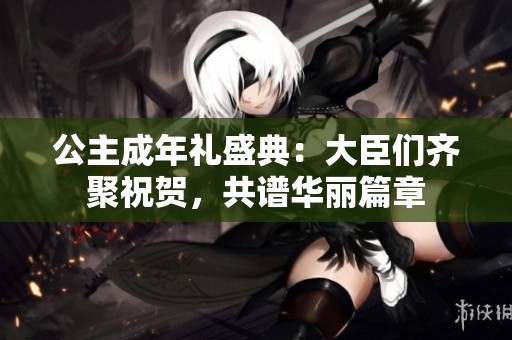 公主成年礼盛典：大臣们齐聚祝贺，共谱华丽篇章