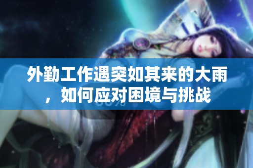外勤工作遇突如其来的大雨，如何应对困境与挑战