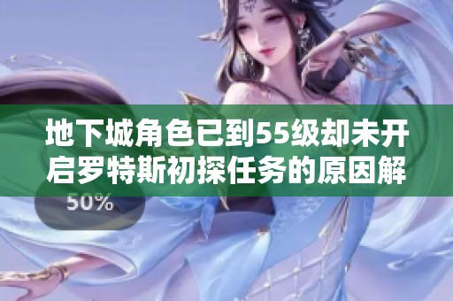 地下城角色已到55级却未开启罗特斯初探任务的原因解析