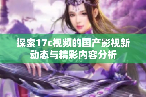 探索17c视频的国产影视新动态与精彩内容分析