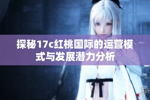 探秘17c红桃国际的运营模式与发展潜力分析
