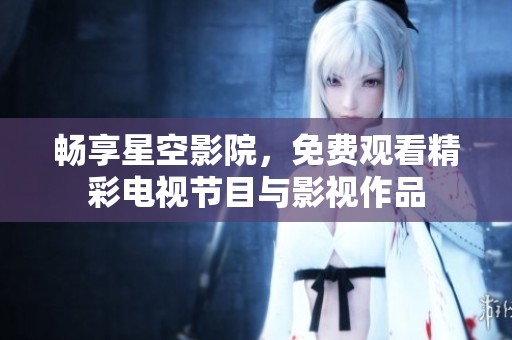 畅享星空影院，免费观看精彩电视节目与影视作品