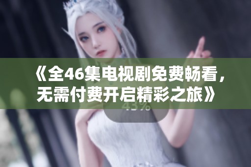 《全46集电视剧免费畅看，无需付费开启精彩之旅》