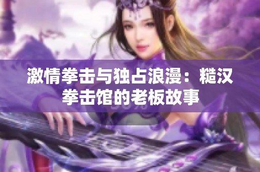 激情拳击与独占浪漫：糙汉拳击馆的老板故事