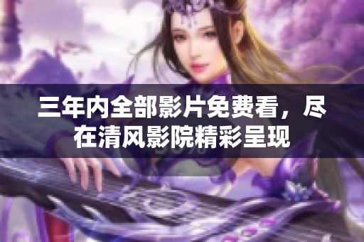 三年内全部影片免费看，尽在清风影院精彩呈现