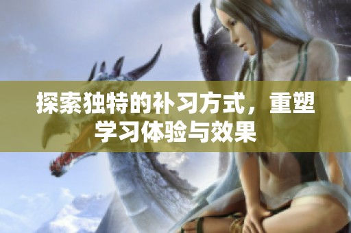 探索独特的补习方式，重塑学习体验与效果