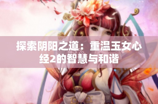 探索阴阳之道：重温玉女心经2的智慧与和谐