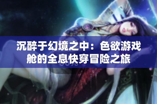 沉醉于幻境之中：色欲游戏舱的全息快穿冒险之旅