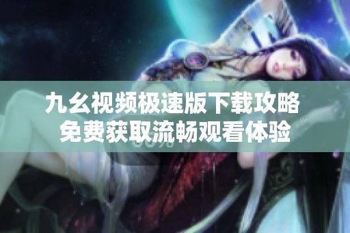 九幺视频极速版下载攻略 免费获取流畅观看体验