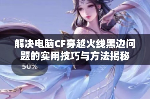 解决电脑CF穿越火线黑边问题的实用技巧与方法揭秘