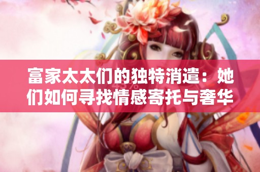 富家太太们的独特消遣：她们如何寻找情感寄托与奢华享受