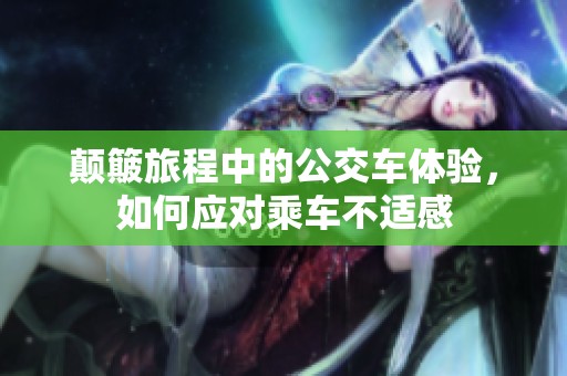 颠簸旅程中的公交车体验，如何应对乘车不适感