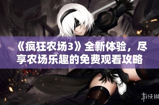 《疯狂农场3》全新体验，尽享农场乐趣的免费观看攻略